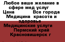 Любое ваше желание в сфере мед.услуг. › Цена ­ 1 100 - Все города Медицина, красота и здоровье » Медицинские услуги   . Пермский край,Красновишерск г.